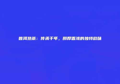 普洱熟茶：传承千年，醇厚香浓的独特韵味