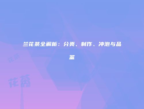 兰花茶全解析：分类、制作、冲泡与品鉴
