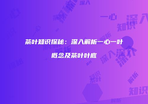 茶叶知识探秘：深入解析一心一叶概念及茶叶叶底