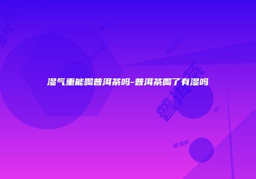 湿气重能喝普洱茶吗-普洱茶喝了有湿吗