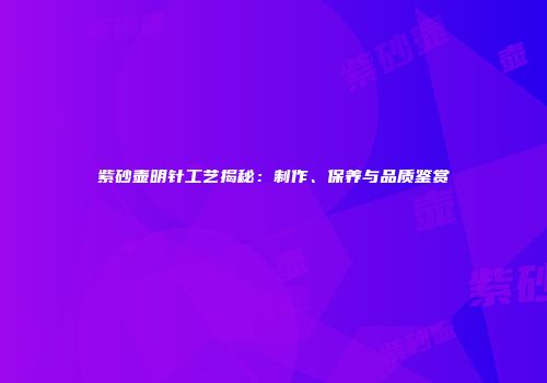 紫砂壶明针工艺揭秘：制作、保养与品质鉴赏
