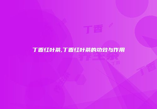 丁香红叶茶,丁香红叶茶的功效与作用