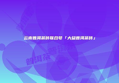 云南普洱茶砖联合号「大益普洱茶砖」