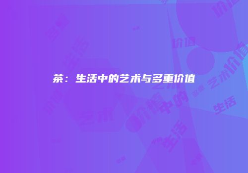 茶：生活中的艺术与多重价值