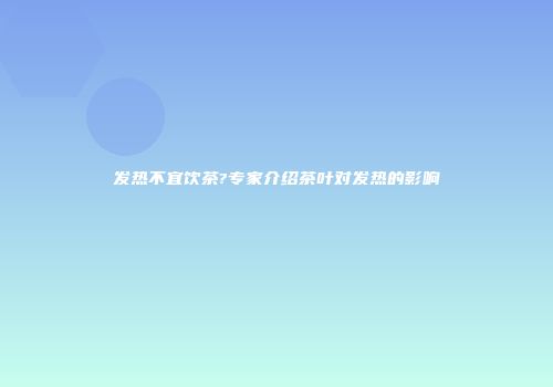 发热不宜饮茶?专家介绍茶叶对发热的影响