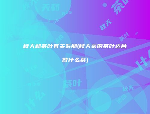 秋天和茶叶有关系那(秋天采的茶叶适合做什么茶)