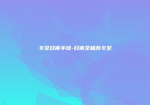 冬至日南半球-日南至极而冬至