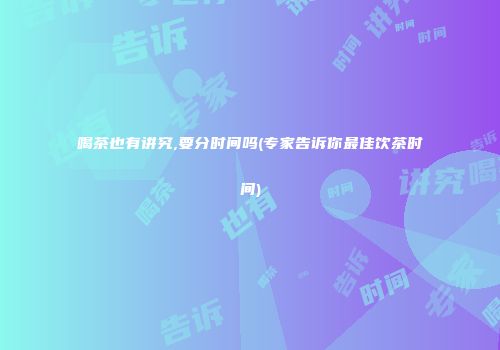 喝茶也有讲究,要分时间吗(专家告诉你最佳饮茶时间)