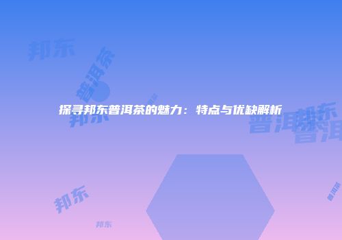 探寻邦东普洱茶的魅力：特点与优缺解析