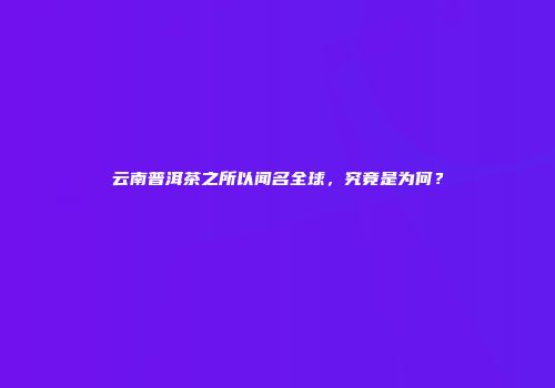 云南普洱茶之所以闻名全球，究竟是为何？