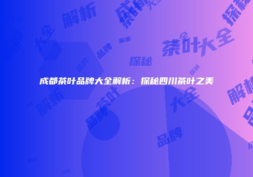 成都茶叶品牌大全解析：探秘四川茶叶之美