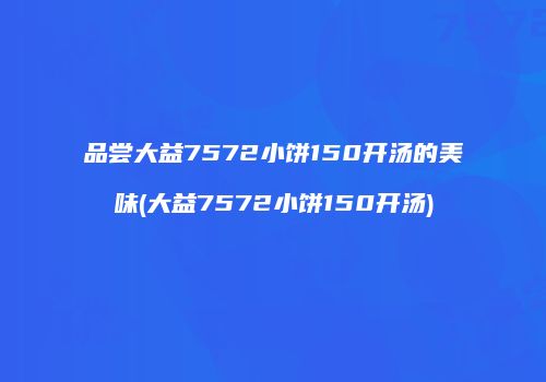 品尝大益7572小饼150开汤的美味(大益7572小饼150开汤)
