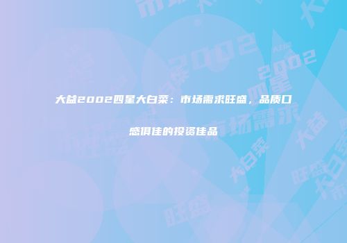 大益2002四星大白菜：市场需求旺盛，品质口感俱佳的投资佳品