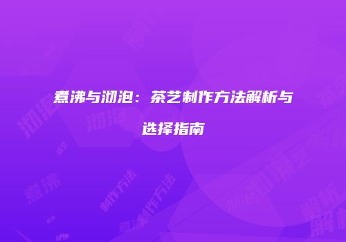 煮沸与沏泡：茶艺制作方法解析与选择指南