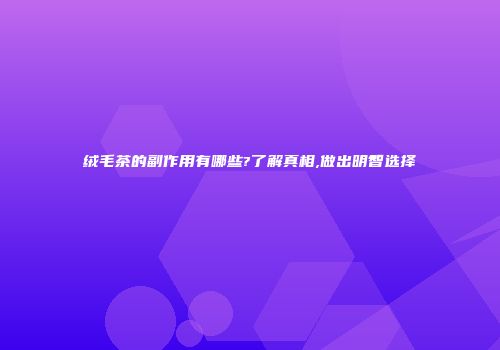 绒毛茶的副作用有哪些?了解真相,做出明智选择