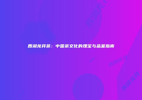 西湖龙井茶：中国茶文化的瑰宝与品鉴指南