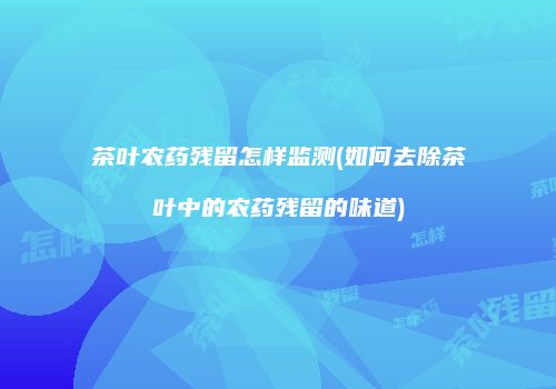 茶叶农药残留怎样监测(如何去除茶叶中的农药残留的味道)