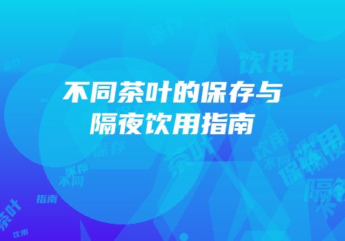 不同茶叶的保存与隔夜饮用指南
