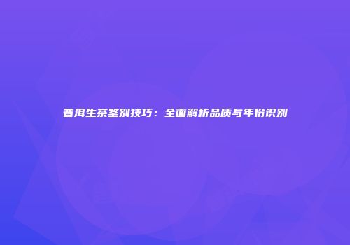 普洱生茶鉴别技巧：全面解析品质与年份识别