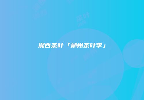 湘西茶叶「郴州茶叶李」
