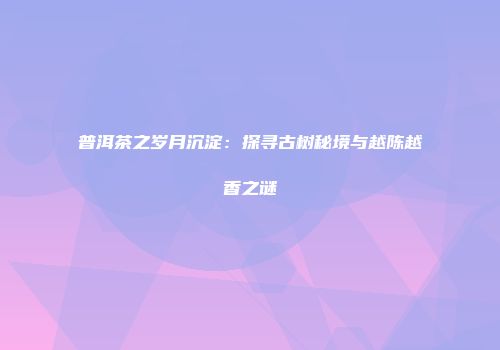 普洱茶之岁月沉淀：探寻古树秘境与越陈越香之谜