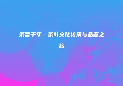 茶香千年：茶叶文化传承与品鉴之旅