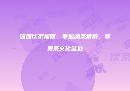 健康饮茶指南：掌握喝茶常识，享受茶文化益处