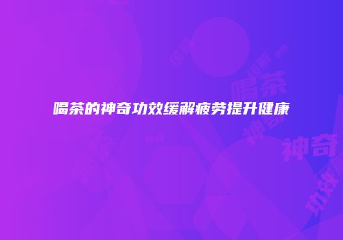 喝茶的神奇功效缓解疲劳提升健康
