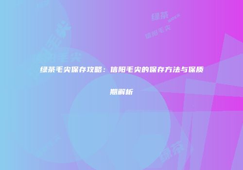 绿茶毛尖保存攻略：信阳毛尖的保存方法与保质期解析