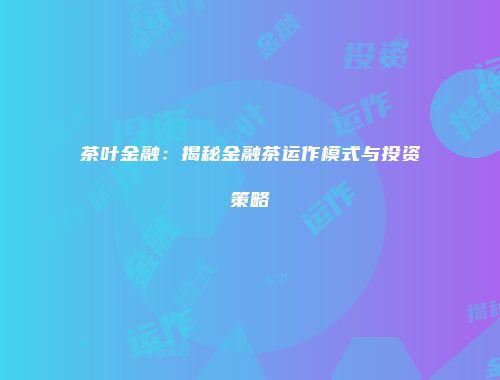 茶叶金融：揭秘金融茶运作模式与投资策略