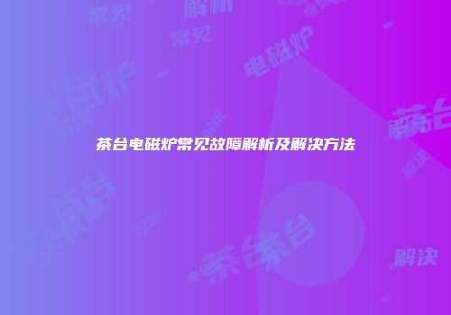 茶台电磁炉常见故障解析及解决方法