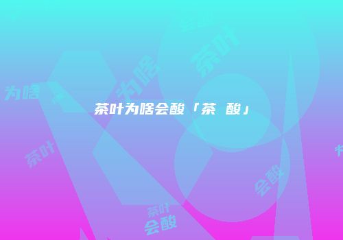 茶叶为啥会酸「茶 酸」