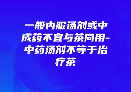 一般内服汤剂或中成药不宜与茶同用-中药汤剂不等于治疗茶