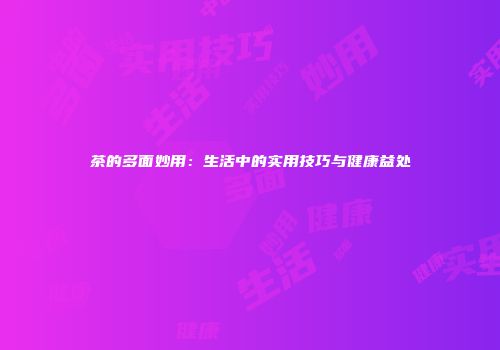 茶的多面妙用：生活中的实用技巧与健康益处