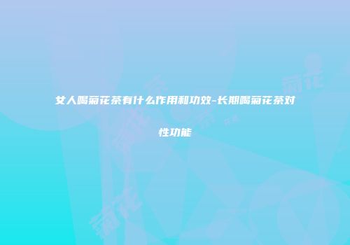 女人喝菊花茶有什么作用和功效-长期喝菊花茶对性功能