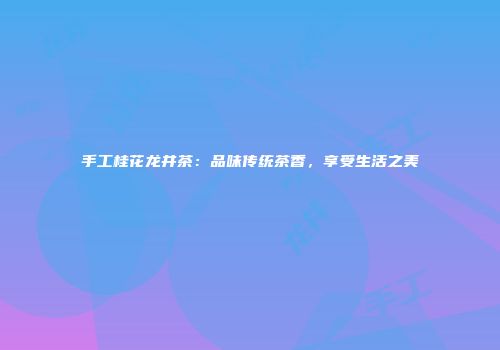 手工桂花龙井茶：品味传统茶香，享受生活之美