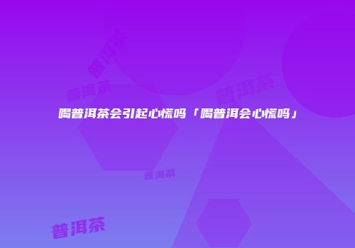 喝普洱茶会引起心慌吗「喝普洱会心慌吗」