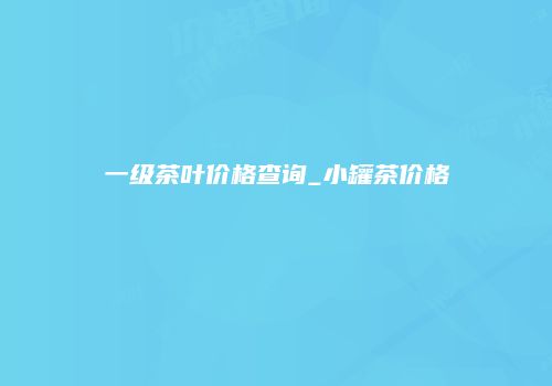 一级茶叶价格查询_小罐茶价格