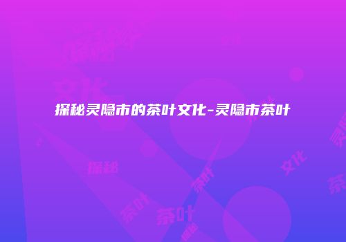 探秘灵隐市的茶叶文化-灵隐市茶叶