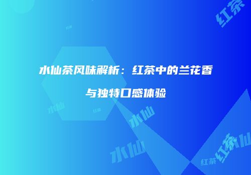 水仙茶风味解析：红茶中的兰花香与独特口感体验