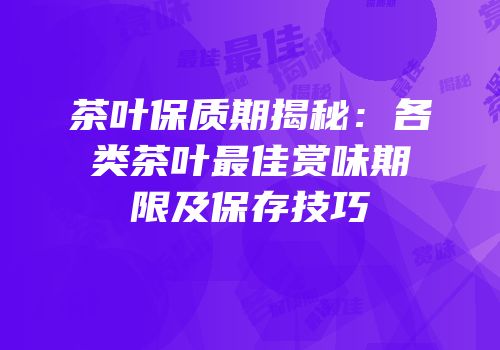茶叶保质期揭秘：各类茶叶最佳赏味期限及保存技巧