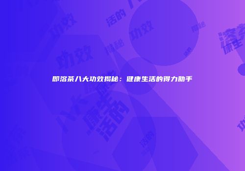 即溶茶八大功效揭秘：健康生活的得力助手