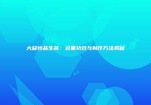 大益怡品生茶：多重功效与制作方法揭秘