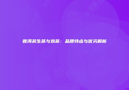 普洱茶生茶与熟茶：品质特点与优劣解析