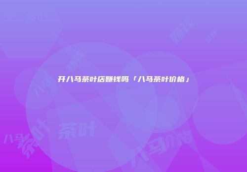 开八马茶叶店赚钱吗「八马茶叶价格」