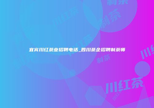 宜宾川红茶业招聘电话_四川茶企招聘制茶师