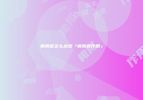 橄榄碳怎么点燃「橄榄炭作用」