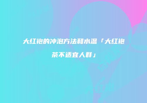 大红袍的冲泡方法和水温「大红袍茶不适宜人群」