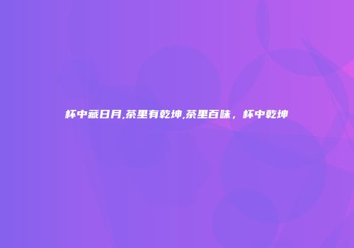 杯中藏日月,茶里有乾坤,茶里百味，杯中乾坤