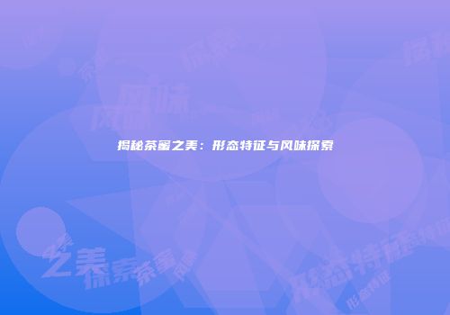 揭秘茶蜜之美：形态特征与风味探索